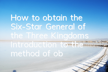 How to obtain the Six-Star General of the Three Kingdoms? Introduction to the method of obtaining the Six-Star General