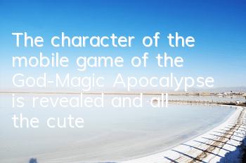 The character of the mobile game of the God-Magic Apocalypse is revealed, and all the cute girls are mine.