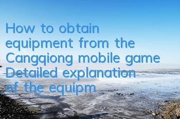 How to obtain equipment from the Cangqiong mobile game? Detailed explanation of the equipment system
