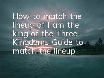 How to match the lineup of I am the king of the Three Kingdoms? Guide to match the lineup of I am the king of the Three Kingdoms