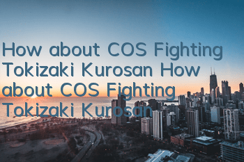 How about COS Fighting Tokizaki Kurosan? How about COS Fighting Tokizaki Kurosan?