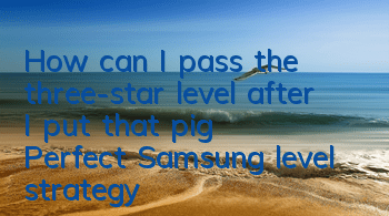 How can I pass the three-star level after I put that pig? Perfect Samsung level strategy