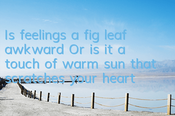 Is feelings a fig leaf awkward? Or is it a touch of warm sun that scratches your heart