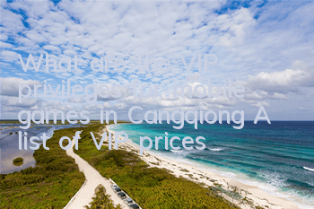 What are the VIP privileges for mobile games in Cangqiong? A list of VIP prices