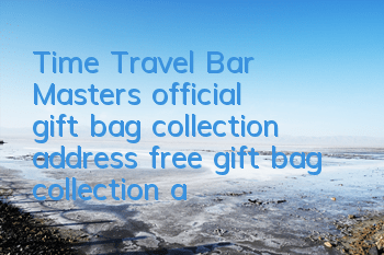 Time Travel Bar Master’s official gift bag collection address, free gift bag collection and redemption method