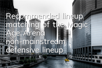 Recommended lineup matching of the Magic Age Arena, non-mainstream defensive lineup
