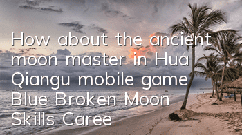 How about the ancient moon master in Hua Qiangu mobile game? Blue Broken Moon Skills Career Introduction