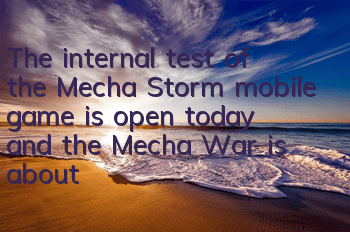 The internal test of the Mecha Storm mobile game is open today, and the Mecha War is about to begin