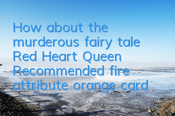 How about the murderous fairy tale Red Heart Queen? Recommended fire attribute orange card