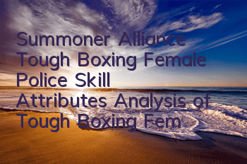 Summoner Alliance Tough Boxing Female Police Skill Attributes Analysis of Tough Boxing Female Police Skill Attributes