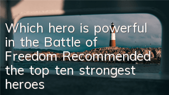 Which hero is powerful in the Battle of Freedom? Recommended the top ten strongest heroes