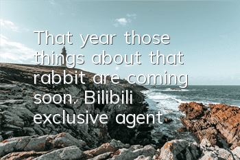 That year, those things about that rabbit are coming soon. Bilibili exclusive agent