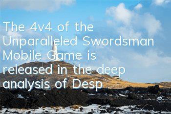 The 4v4 of the Unparalleled Swordsman Mobile Game is released in the deep analysis of Desperate Canyon Competition