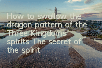 How to swallow the dragon pattern of the Three Kingdoms spirits? The secret of the spirit system