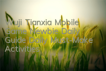 Wuji Tianxia Mobile Game Newbie Daily Guide Daily Must-Make Activities