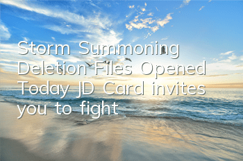 Storm Summoning Deletion Files Opened Today, JD Card invites you to fight