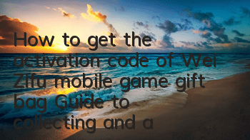 How to get the activation code of Wei Zifu mobile game gift bag? Guide to collecting and activation of gift bags