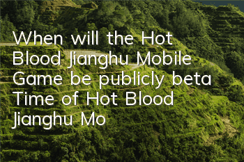 When will the Hot Blood Jianghu Mobile Game be publicly beta? Time of Hot Blood Jianghu Mobile Game beta