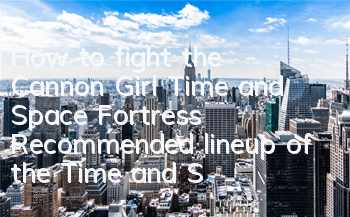 How to fight the Cannon Girl Time and Space Fortress? Recommended lineup of the Time and Space Fortress