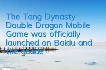 The Tang Dynasty Double Dragon Mobile Game was officially launched on Baidu, and the goddess endorses the gift
