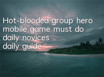 Hot-blooded group hero mobile game must do daily, novices' daily guide