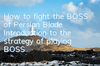 How to fight the BOSS of Persian Blade? Introduction to the strategy of playing BOSS