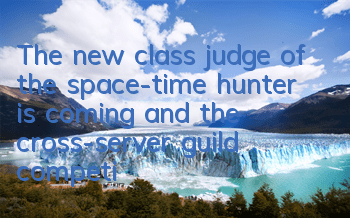 The new class judge of the space-time hunter is coming, and the cross-server guild competition begins again