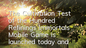 The Cultivation Test of the Hundred Refinings Immortals Mobile Game is launched today, and the seven major events are detonating the entire game