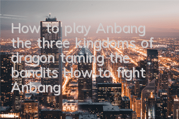 How to play Anbang, the three kingdoms of dragon taming the bandits? How to fight Anbang, the three kingdoms of dragon taming the bandits