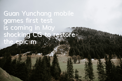 Guan Yunchang mobile game's first test is coming in May, shocking CG to restore the epic magnificence