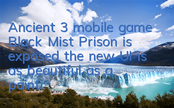 Ancient 3 mobile game Black Mist Prison is exposed, the new UI is as beautiful as a painting