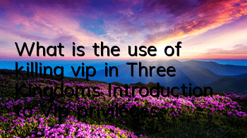 What is the use of killing vip in Three Kingdoms? Introduction to Vip privileges