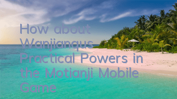 How about Wanjianqu’s Practical Powers in the Motianji Mobile Game?