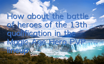 How about the battle of heroes of the 13th qualification in the Magic Age? Hero PVP lineup guide