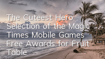 The Cuteest Hero Selection of the Magic Times Mobile Games, Free Awards for Fruit Table