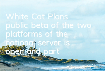 White Cat Plan's public beta of the two platforms of the national server is open, and partners can get free gems