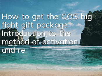 How to get the COS big fight gift package? Introduction to the method of activation and redemption of gift package
