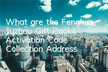 What are the Fenghuo Jiuzhou Gift Packs? Activation Code Collection Address