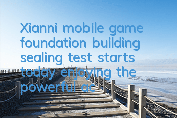 Xianni mobile game foundation building sealing test starts today, enjoying the powerful activities