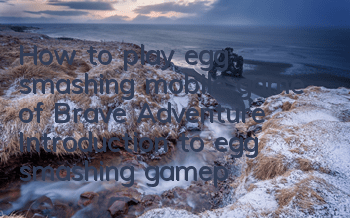 How to play egg smashing mobile game of Brave Adventure Introduction to egg smashing gameplay