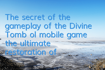 The secret of the gameplay of the Divine Tomb ol mobile game, the ultimate restoration of the original gameplay