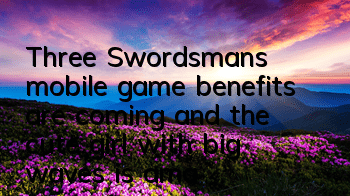 Three Swordsman's mobile game benefits are coming, and the cute girl with big waves is amazing photos