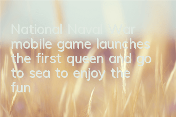 National Naval War mobile game launches the first queen and go to sea to enjoy the fun