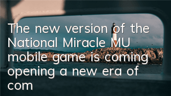 The new version of the National Miracle MU mobile game is coming, opening a new era of combat
