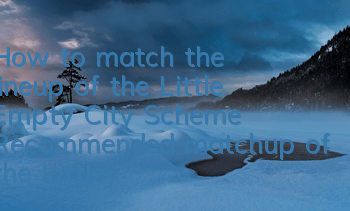 How to match the lineup of the Little Empty City Scheme? Recommended matchup of the Little Empty City Scheme