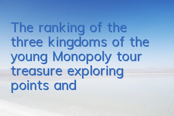 The ranking of the three kingdoms of the young Monopoly tour treasure exploring points and tour reward introduction