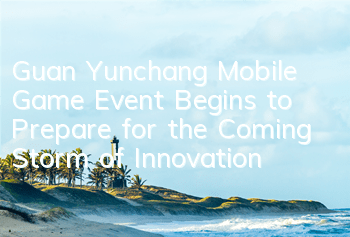 Guan Yunchang Mobile Game Event Begins to Prepare for the Coming Storm of Innovation