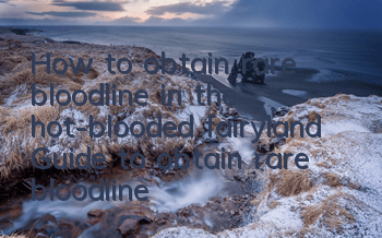 How to obtain rare bloodline in the hot-blooded fairyland? Guide to obtain rare bloodline