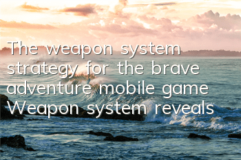 The weapon system strategy for the brave adventure mobile game Weapon system reveals