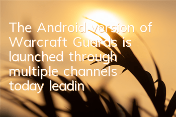 The Android version of Warcraft Guards is launched through multiple channels today, leading the Warcraft Carnival